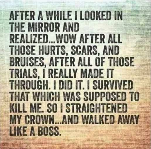 After Awhile I Looked In The Mirror And Realized... Wow After All Those Hurts, Scars, And Bruises, After All Of Those Trials, I Really Made It Through. I Did It. I Survived That Which Was Supposed To Kill Me. So I Straightened My Crown... And Walked Away Like A Boss.