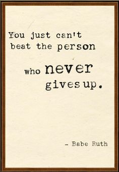 You Just Can't Beat The Person Who Never Gives Up. 